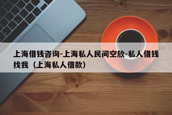 上海借钱咨询-上海私人民间空放-私人借钱找我（上海私人借款）
