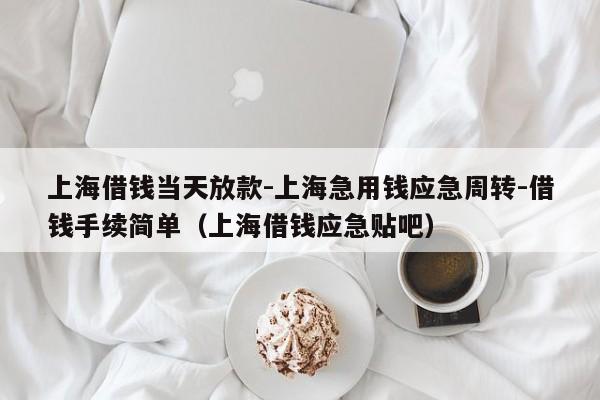 上海借钱当天放款-上海急用钱应急周转-借钱手续简单（上海借钱应急贴吧）