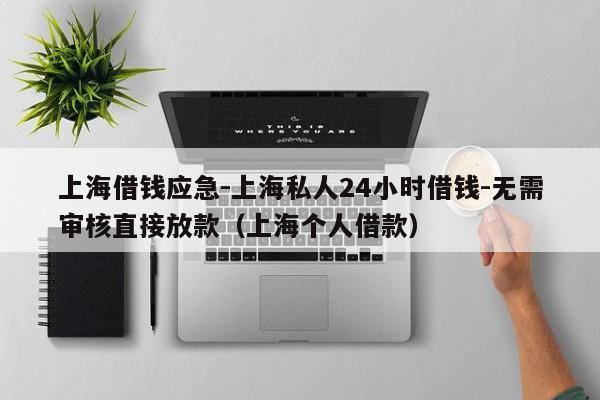 上海借钱应急-上海私人24小时借钱-无需审核直接放款（上海个人借款）