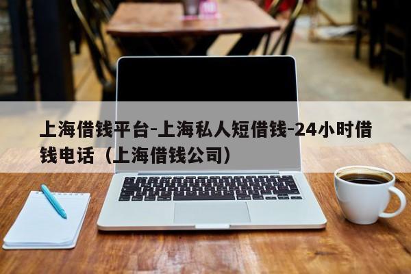 上海借钱平台-上海私人短借钱-24小时借钱电话（上海借钱公司）