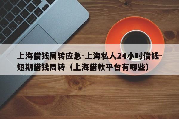 上海借钱周转应急-上海私人24小时借钱-短期借钱周转（上海借款平台有哪些）