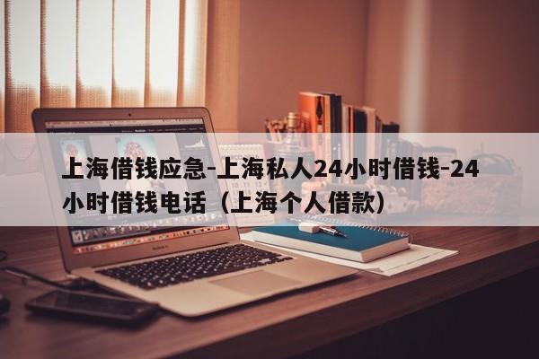 上海借钱应急-上海私人24小时借钱-24小时借钱电话（上海个人借款）
