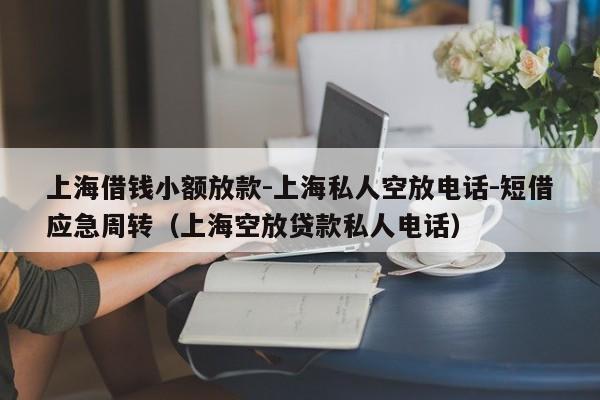 上海借钱小额放款-上海私人空放电话-短借应急周转（上海空放贷款私人电话）