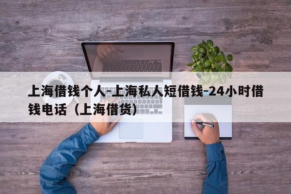 上海借钱个人-上海私人短借钱-24小时借钱电话（上海借货）