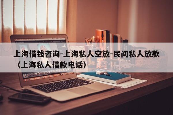 上海借钱咨询-上海私人空放-民间私人放款（上海私人借款电话）