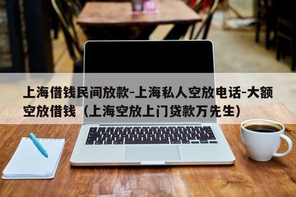 上海借钱民间放款-上海私人空放电话-大额空放借钱（上海空放上门贷款万先生）