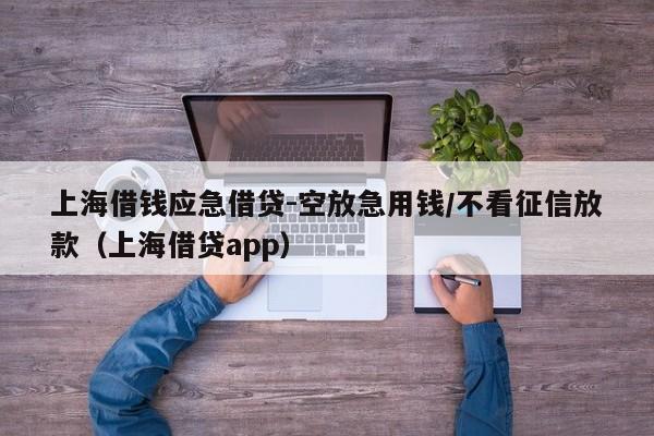 上海借钱应急借贷-空放急用钱/不看征信放款（上海借贷app）