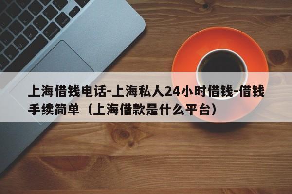 上海借钱电话-上海私人24小时借钱-借钱手续简单（上海借款是什么平台）