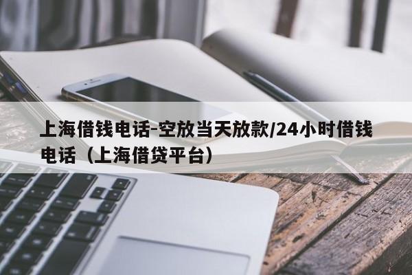 上海借钱电话-空放当天放款/24小时借钱电话（上海借贷平台）