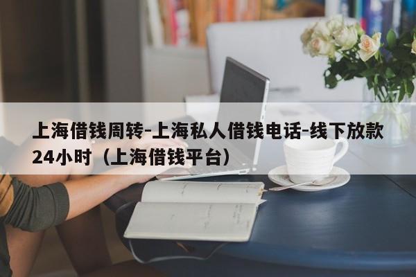 上海借钱周转-上海私人借钱电话-线下放款24小时（上海借钱平台）