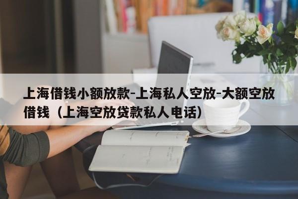 上海借钱小额放款-上海私人空放-大额空放借钱（上海空放贷款私人电话）