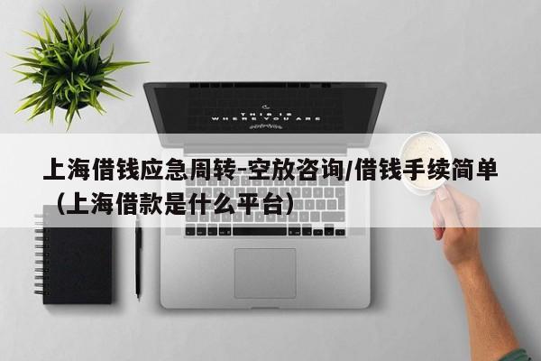 上海借钱应急周转-空放咨询/借钱手续简单（上海借款是什么平台）