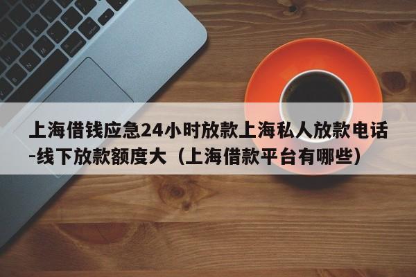 上海借钱应急24小时放款上海私人放款电话-线下放款额度大（上海借款平台有哪些）