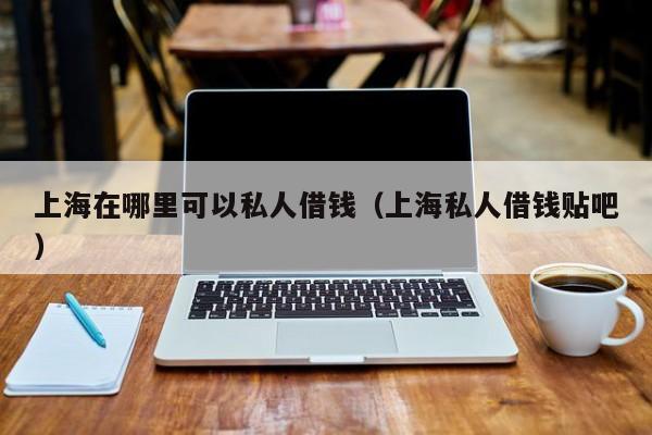上海在哪里可以私人借钱（上海私人借钱贴吧）