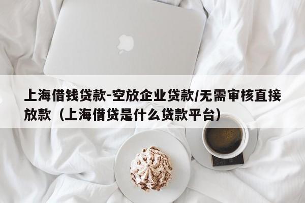 上海借钱贷款-空放企业贷款/无需审核直接放款（上海借贷是什么贷款平台）