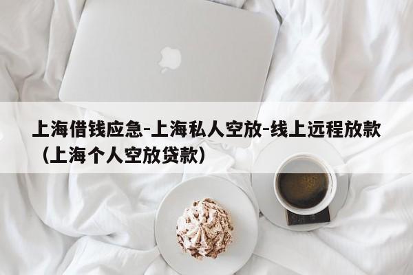 上海借钱应急-上海私人空放-线上远程放款（上海个人空放贷款）