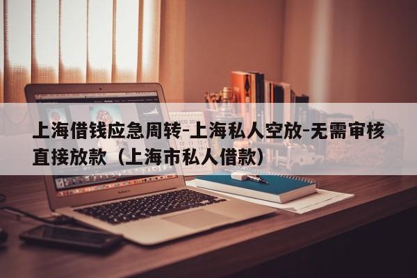 上海借钱应急周转-上海私人空放-无需审核直接放款（上海市私人借款）