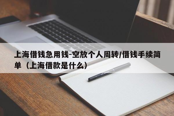 上海借钱急用钱-空放个人周转/借钱手续简单（上海借款是什么）