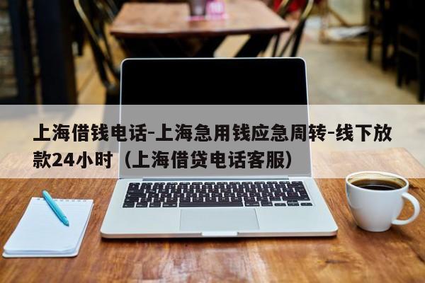 上海借钱电话-上海急用钱应急周转-线下放款24小时（上海借贷电话客服）