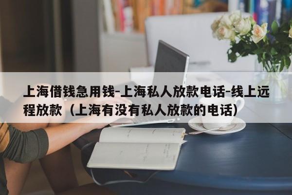 上海借钱急用钱-上海私人放款电话-线上远程放款（上海有没有私人放款的电话）