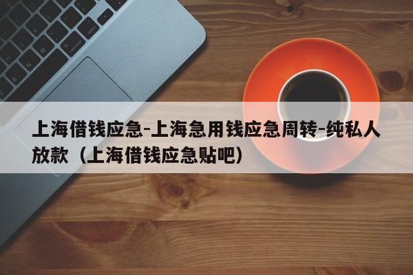 上海借钱应急-上海急用钱应急周转-纯私人放款（上海借钱应急贴吧）