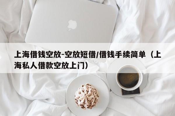 上海借钱空放-空放短借/借钱手续简单（上海私人借款空放上门）