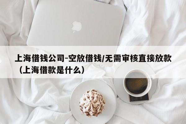 上海借钱公司-空放借钱/无需审核直接放款（上海借款是什么）